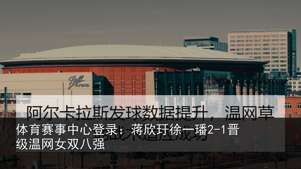 体育赛事中心登录：蒋欣玗徐一璠2-1晋级温网女双八强